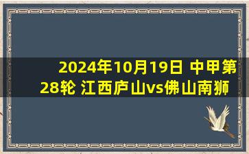 2024年10月19日 中甲第28轮 江西庐山vs佛山南狮 全场录像